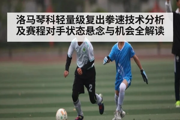 洛马琴科轻量级复出拳速技术分析及赛程对手状态悬念与机会全解读