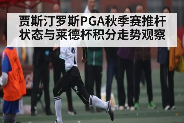 贾斯汀罗斯PGA秋季赛推杆状态与莱德杯积分走势观察
